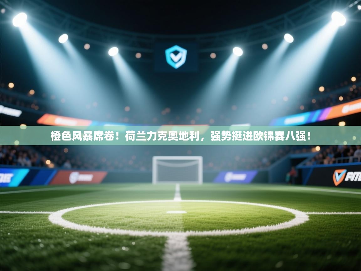 橙色风暴席卷！荷兰力克奥地利，强势挺进欧锦赛八强！  第2张