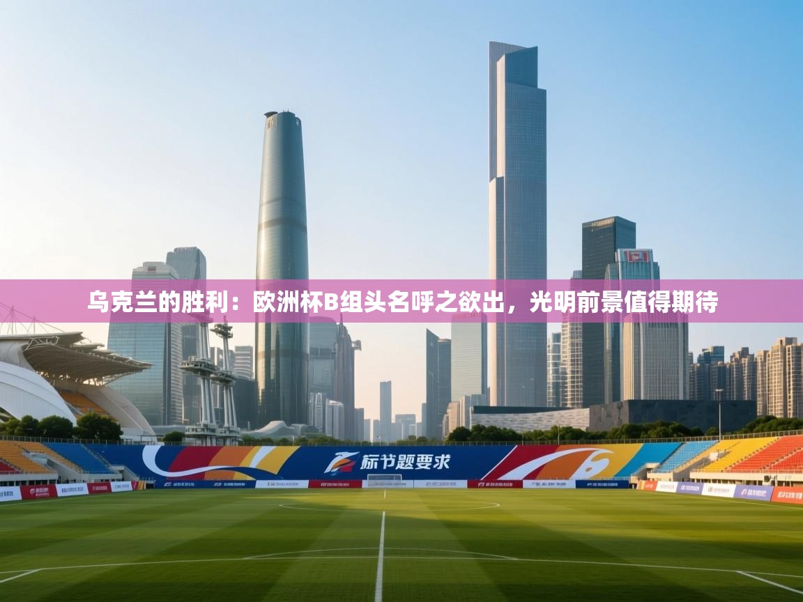 乌克兰的胜利：欧洲杯B组头名呼之欲出，光明前景值得期待  第1张