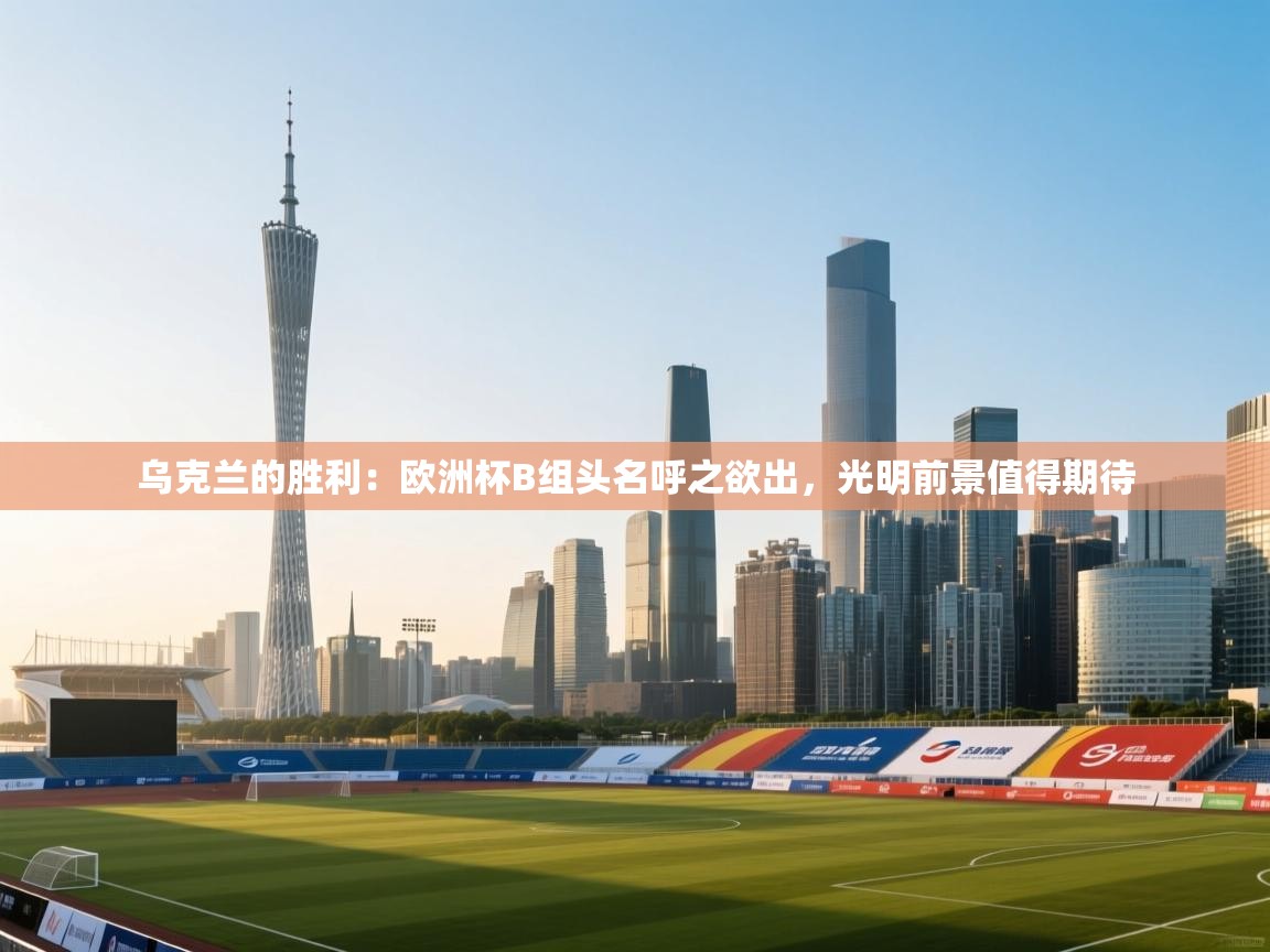 乌克兰的胜利：欧洲杯B组头名呼之欲出，光明前景值得期待  第2张